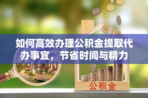 东莞如何高效办理公积金提取代办事宜，节省时间与精力