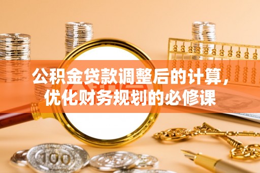 东莞公积金贷款调整后的计算，优化财务规划的必修课