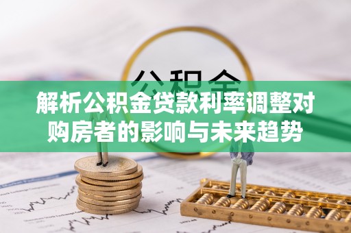 东莞解析公积金贷款利率调整对购房者的影响与未来趋势