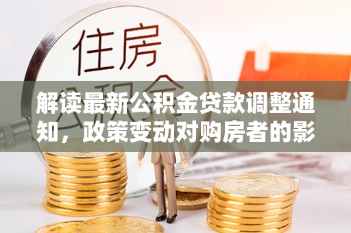 东莞解读最新公积金贷款调整通知，政策变动对购房者的影响与应对策略