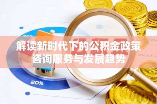 东莞解读新时代下的公积金政策咨询服务与发展趋势