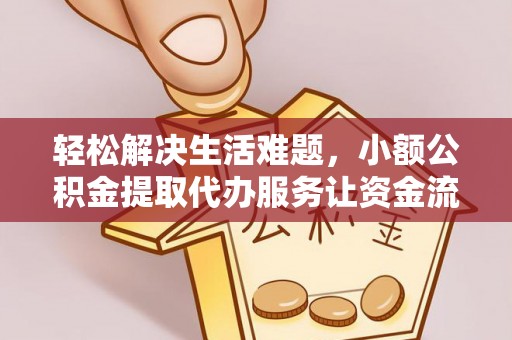 东莞轻松解决生活难题，小额公积金提取代办服务让资金流动更便捷