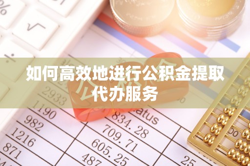 东莞如何高效地进行公积金提取代办服务