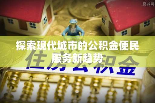东莞探索现代城市的公积金便民服务新趋势