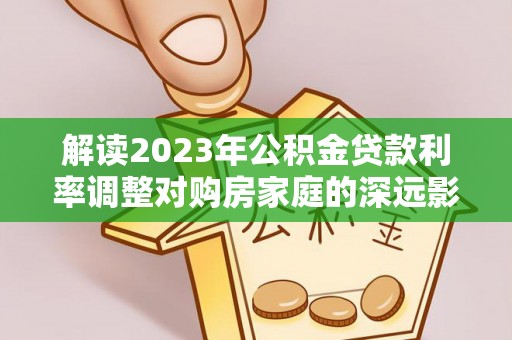 东莞解读2023年公积金贷款利率调整对购房家庭的深远影响