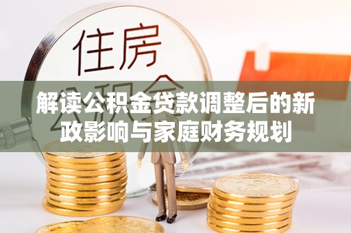 东莞解读公积金贷款调整后的新政影响与家庭财务规划