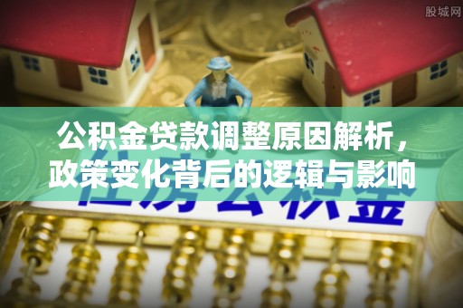 东莞公积金贷款调整原因解析，政策变化背后的逻辑与影响