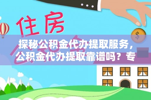 东莞探秘公积金代办提取服务，公积金代办提取靠谱吗？专业解读与实用指南