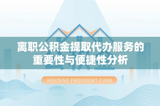 东莞离职公积金提取代办服务的重要性与便捷性分析