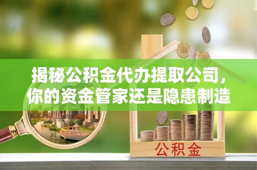 东莞揭秘公积金代办提取公司，你的资金管家还是隐患制造者？