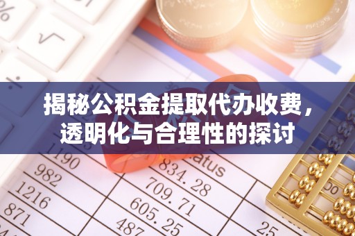 东莞揭秘公积金提取代办收费，透明化与合理性的探讨