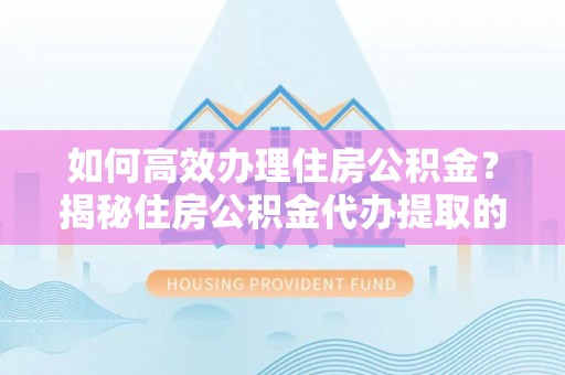 东莞如何高效办理住房公积金？揭秘住房公积金代办提取的全流程与优势