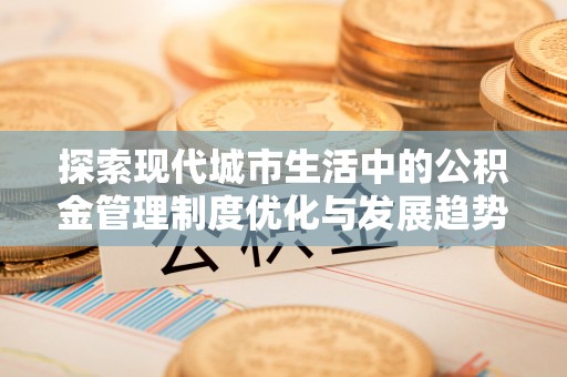 东莞探索现代城市生活中的公积金管理制度优化与发展趋势
