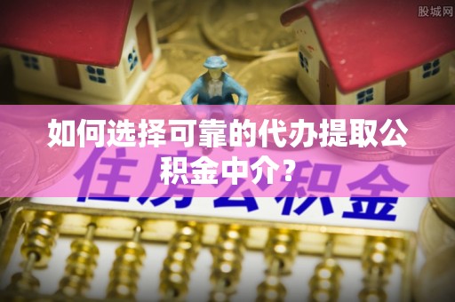 东莞如何选择可靠的代办提取公积金中介？