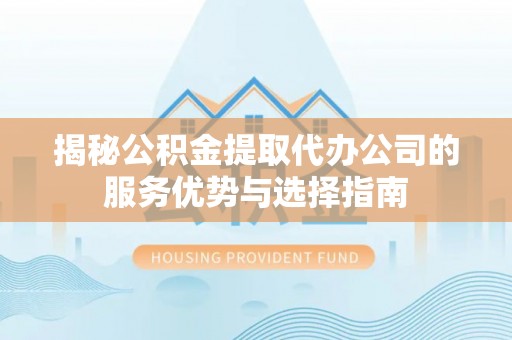 东莞揭秘公积金提取代办公司的服务优势与选择指南