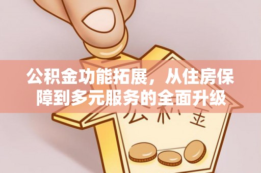 东莞公积金功能拓展，从住房保障到多元服务的全面升级
