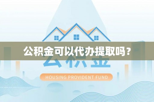 东莞公积金可以代办提取吗？
