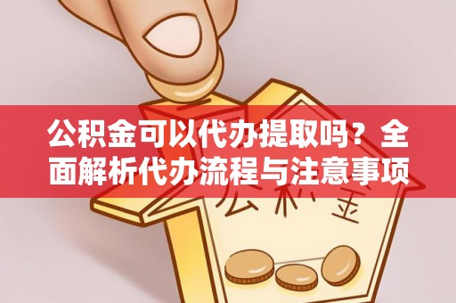东莞公积金可以代办提取吗？全面解析代办流程与注意事项