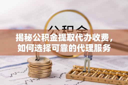 东莞揭秘公积金提取代办收费，如何选择可靠的代理服务