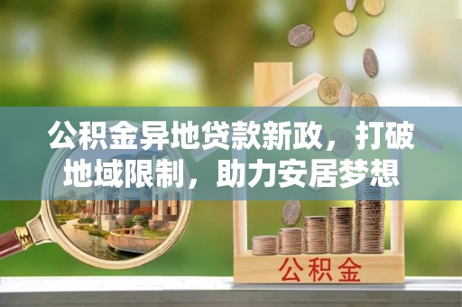 东莞公积金异地贷款新政，打破地域限制，助力安居梦想
