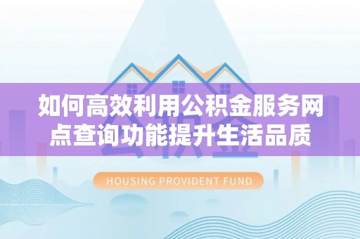 东莞如何高效利用公积金服务网点查询功能提升生活品质