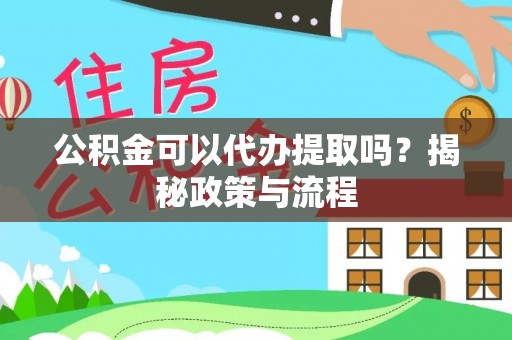 东莞公积金可以代办提取吗？揭秘政策与流程