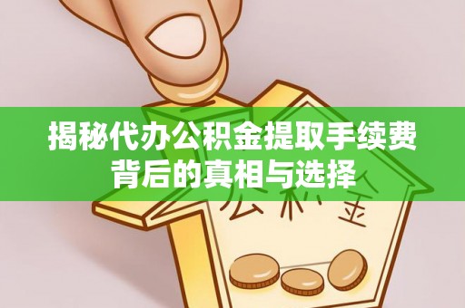 东莞揭秘代办公积金提取手续费背后的真相与选择