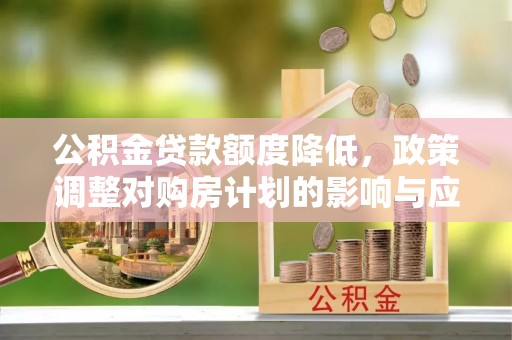 东莞公积金贷款额度降低，政策调整对购房计划的影响与应对策略