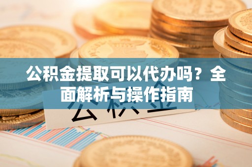 东莞公积金提取可以代办吗？全面解析与操作指南