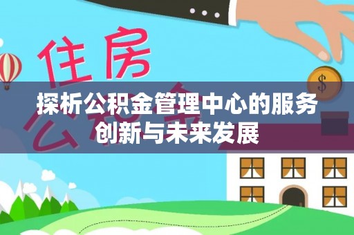 东莞探析公积金管理中心的服务创新与未来发展