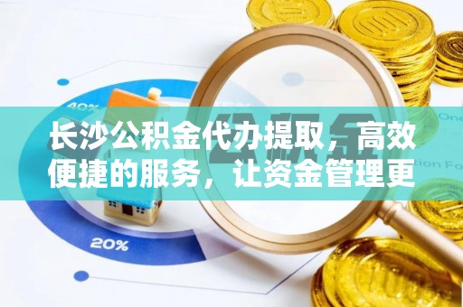 东莞长沙公积金代办提取，高效便捷的服务，让资金管理更轻松