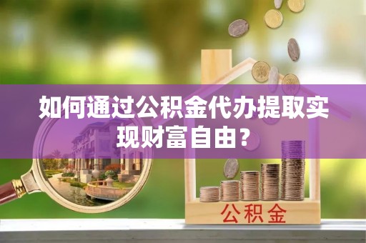 东莞如何通过公积金代办提取实现财富自由？