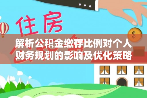 东莞解析公积金缴存比例对个人财务规划的影响及优化策略