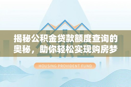 东莞揭秘公积金贷款额度查询的奥秘，助你轻松实现购房梦想