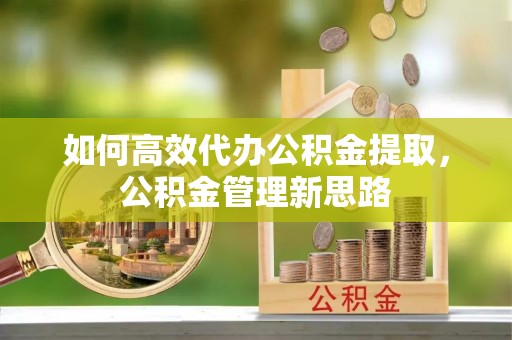 东莞如何高效代办公积金提取，公积金管理新思路