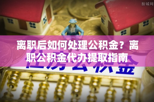东莞离职后如何处理公积金？离职公积金代办提取指南