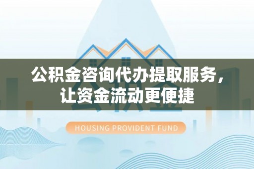 东莞公积金咨询代办提取服务，让资金流动更便捷