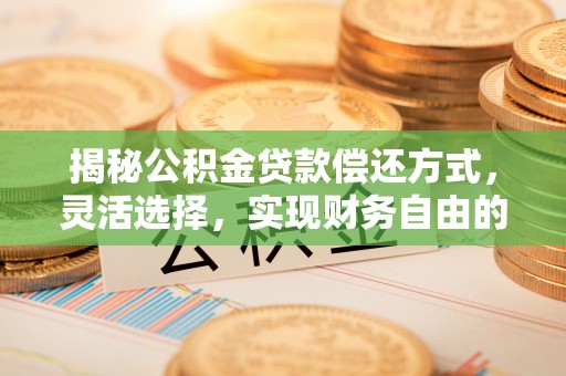 东莞揭秘公积金贷款偿还方式，灵活选择，实现财务自由的智慧之道