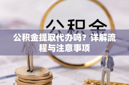 东莞公积金提取代办吗？详解流程与注意事项