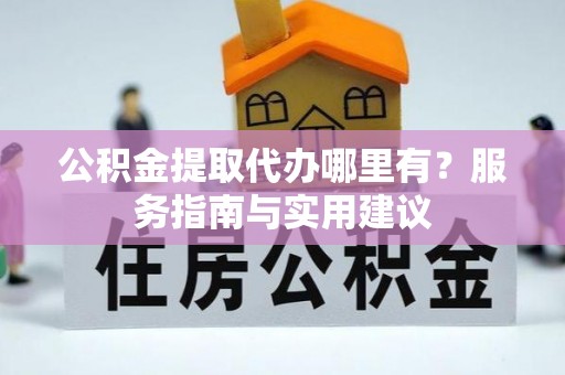 东莞公积金提取代办哪里有？服务指南与实用建议