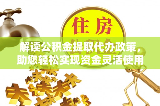 东莞解读公积金提取代办政策，助您轻松实现资金灵活使用