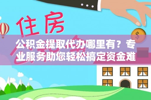 东莞公积金提取代办哪里有？专业服务助您轻松搞定资金难题