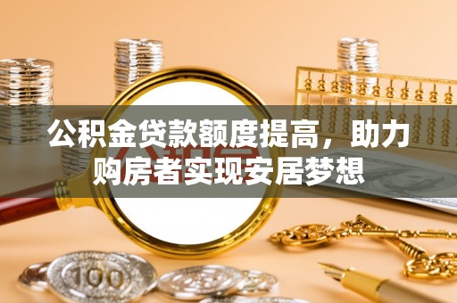 东莞公积金贷款额度提高，助力购房者实现安居梦想