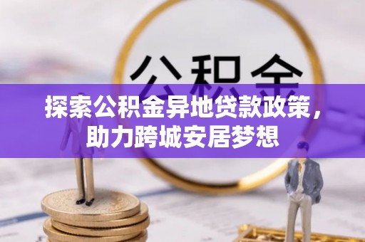 东莞探索公积金异地贷款政策，助力跨城安居梦想