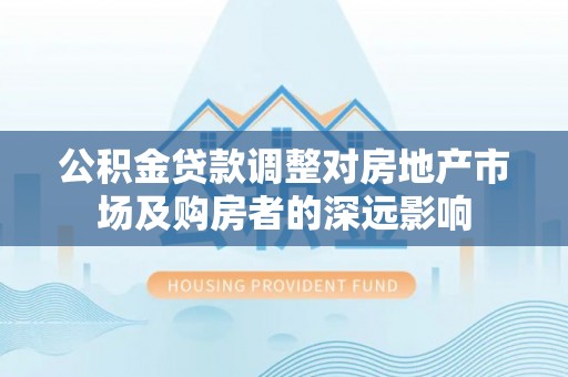 东莞公积金贷款调整对房地产市场及购房者的深远影响