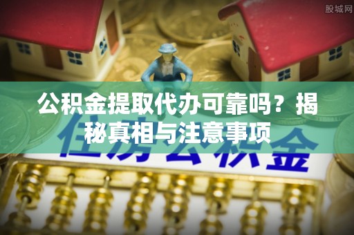 东莞公积金提取代办可靠吗？揭秘真相与注意事项