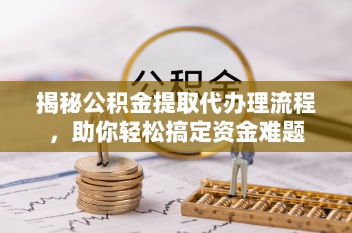 东莞揭秘公积金提取代办理流程，助你轻松搞定资金难题