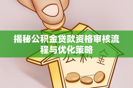 东莞揭秘公积金贷款资格审核流程与优化策略