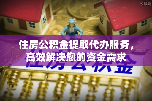 东莞住房公积金提取代办服务，高效解决您的资金需求