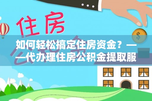 东莞如何轻松搞定住房资金？——代办理住房公积金提取服务全解析